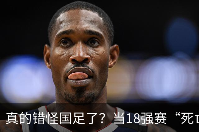真的错怪国足了？当18强赛“死亡之组”的真相在世界杯赛场上演